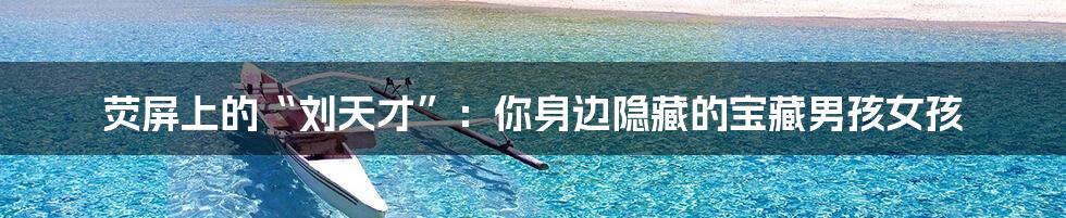 荧屏上的“刘天才”：你身边隐藏的宝藏男孩女孩