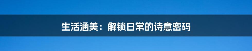 生活涵美:解锁日常的诗意密码