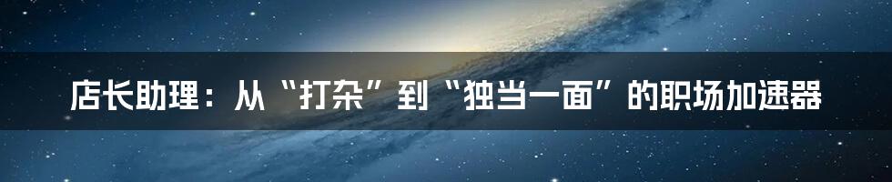 店长助理：从“打杂”到“独当一面”的职场加速器