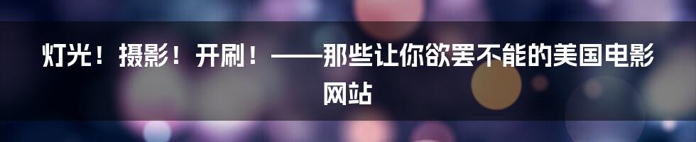 灯光!摄影!开刷!——那些让你欲罢不能的美国电影网站