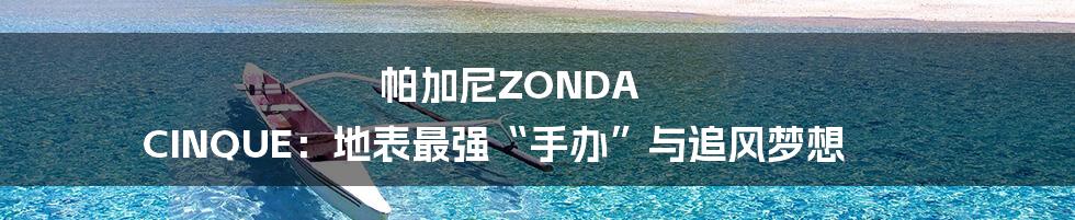 帕加尼ZONDA CINQUE：地表最强“手办”与追风梦想