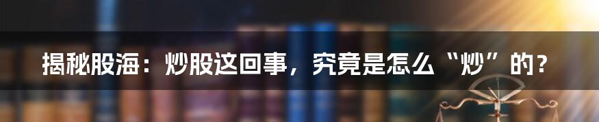 揭秘股海：炒股这回事，究竟是怎么“炒”的？