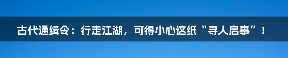 古代通缉令:行走江湖,可得小心这纸“寻人启事”!