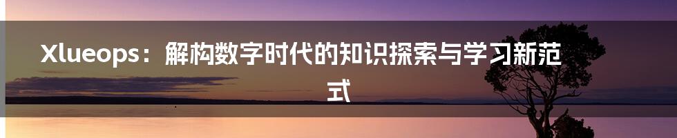 Xlueops：解构数字时代的知识探索与学习新范式
