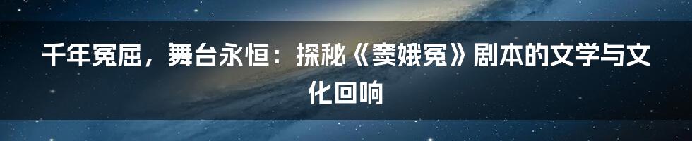千年冤屈，舞台永恒：探秘《窦娥冤》剧本的文学与文化回响