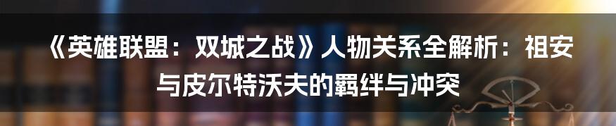 《英雄联盟:双城之战》人物关系全解析:祖安与皮尔特沃夫的羁绊与冲突
