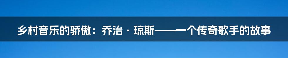 乡村音乐的骄傲:乔治·琼斯——一个传奇歌手的故事