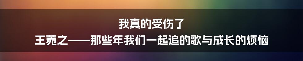 我真的受伤了 王菀之——那些年我们一起追的歌与成长的烦恼