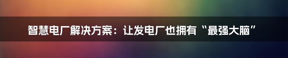 智慧电厂解决方案：让发电厂也拥有“最强大脑”