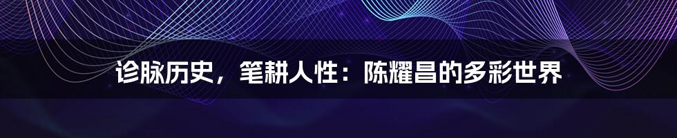 诊脉历史，笔耕人性：陈耀昌的多彩世界