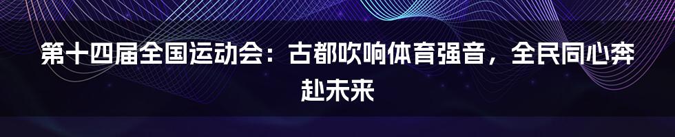 第十四届全国运动会:古都吹响体育强音,全民同心奔赴未来