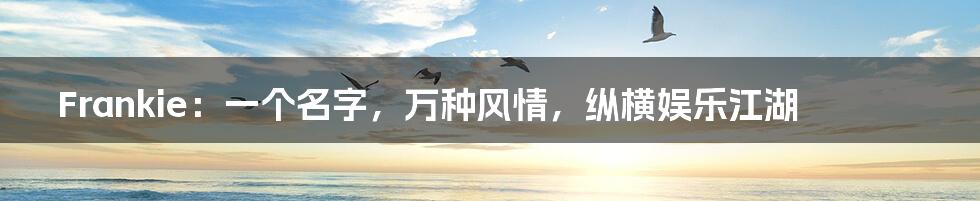 Frankie：一个名字，万种风情，纵横娱乐江湖