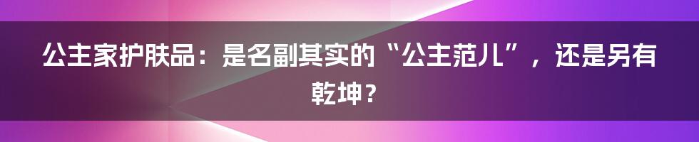 公主家护肤品：是名副其实的“公主范儿”，还是另有乾坤？
