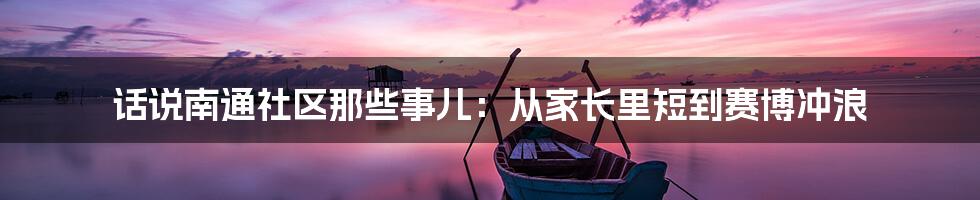 话说南通社区那些事儿：从家长里短到赛博冲浪