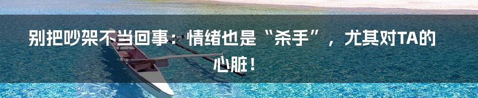 别把吵架不当回事：情绪也是“杀手”，尤其对TA的心脏！
