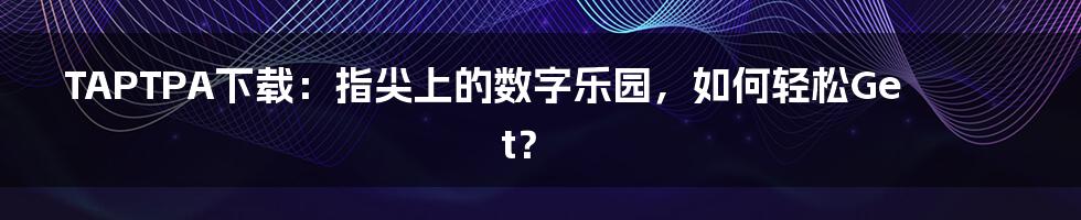 TAPTPA下载：指尖上的数字乐园，如何轻松Get？