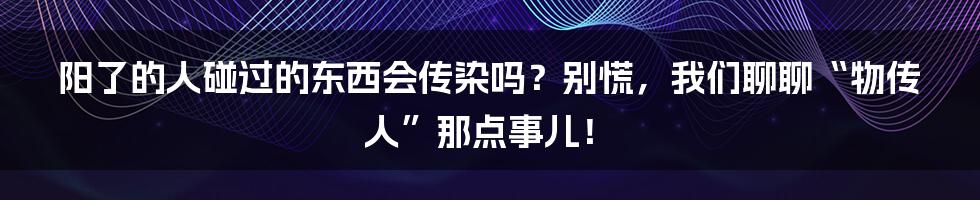 阳了的人碰过的东西会传染吗？别慌，我们聊聊“物传人”那点事儿！