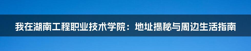我在湖南工程职业技术学院：地址揭秘与周边生活指南