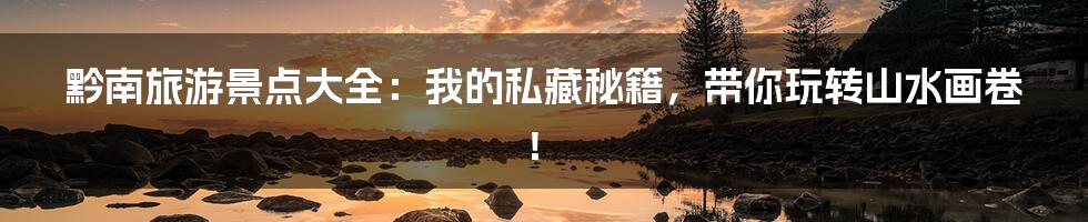 黔南旅游景点大全:我的私藏秘籍,带你玩转山水画卷!