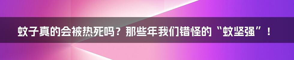 蚊子真的会被热死吗?那些年我们错怪的“蚊坚强”!