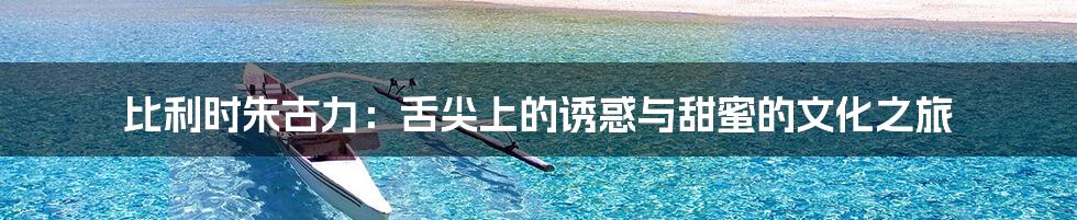 比利时朱古力:舌尖上的诱惑与甜蜜的文化之旅