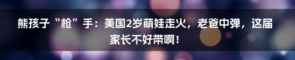 熊孩子“枪”手：美国2岁萌娃走火，老爸中弹，这届家长不好带啊！