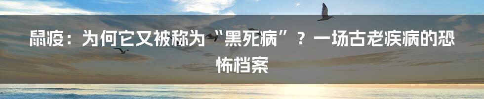 鼠疫:为何它又被称为“黑死病”?一场古老疾病的恐怖档案