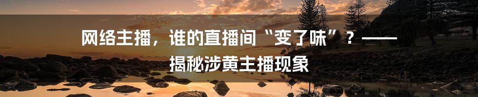 网络主播，谁的直播间“变了味”？—— 揭秘涉黄主播现象