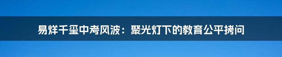 易烊千玺中考风波：聚光灯下的教育公平拷问