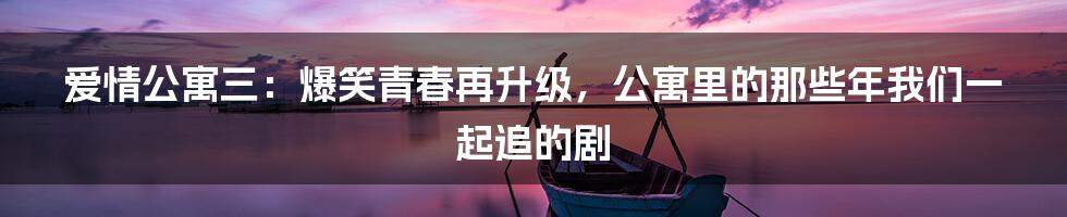 爱情公寓三:爆笑青春再升级,公寓里的那些年我们一起追的剧