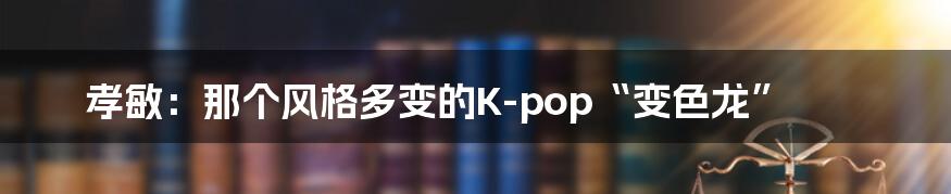 孝敏:那个风格多变的K-pop“变色龙”