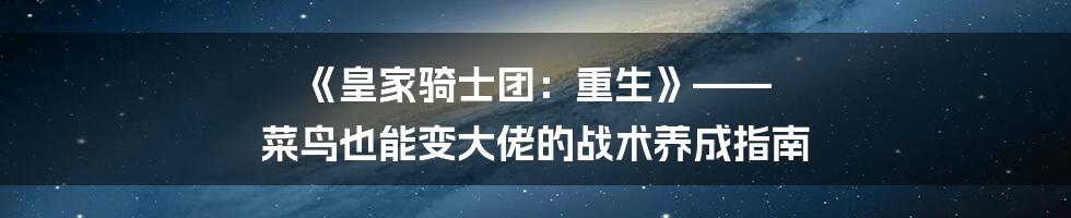 《皇家骑士团:重生》—— 菜鸟也能变大佬的战术养成指南