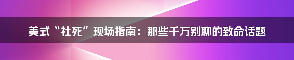 美式“社死”现场指南:那些千万别聊的致命话题
