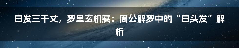 白发三千丈，梦里玄机藏：周公解梦中的“白头发”解析
