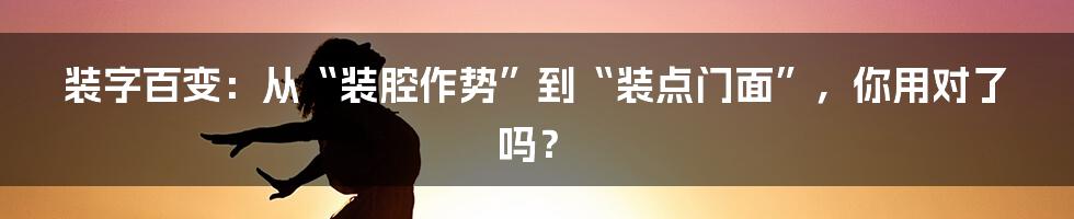 装字百变：从“装腔作势”到“装点门面”，你用对了吗？