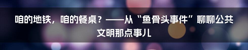 咱的地铁,咱的餐桌?——从“鱼骨头事件”聊聊公共文明那点事儿