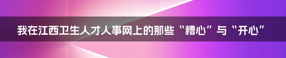 我在江西卫生人才人事网上的那些“糟心”与“开心”