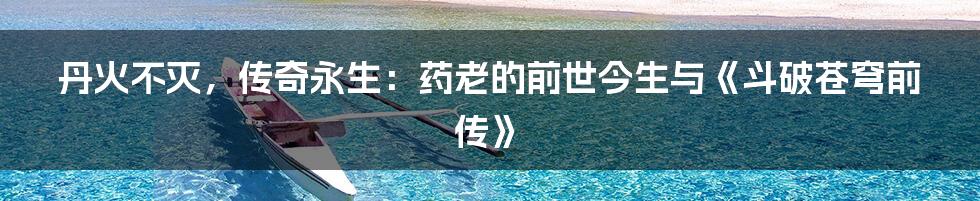 丹火不灭，传奇永生：药老的前世今生与《斗破苍穹前传》