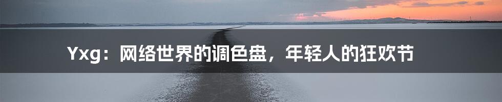 Yxg:网络世界的调色盘,年轻人的狂欢节