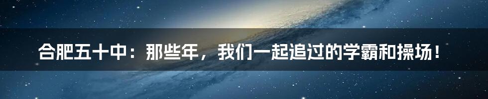 合肥五十中:那些年,我们一起追过的学霸和操场!