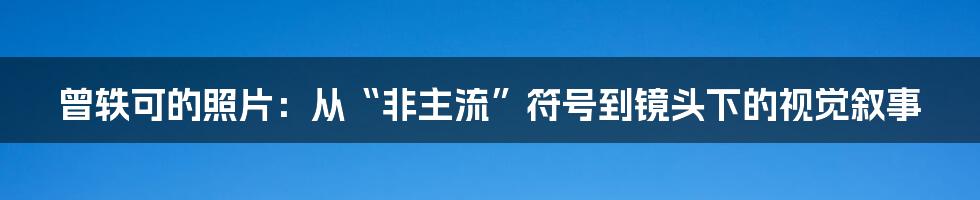 曾轶可的照片:从“非主流”符号到镜头下的视觉叙事