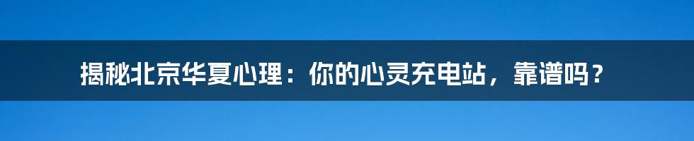 揭秘北京华夏心理：你的心灵充电站，靠谱吗？
