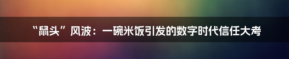 “鼠头”风波：一碗米饭引发的数字时代信任大考