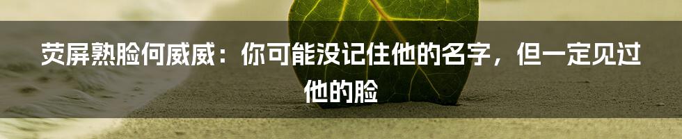 荧屏熟脸何威威:你可能没记住他的名字,但一定见过他的脸