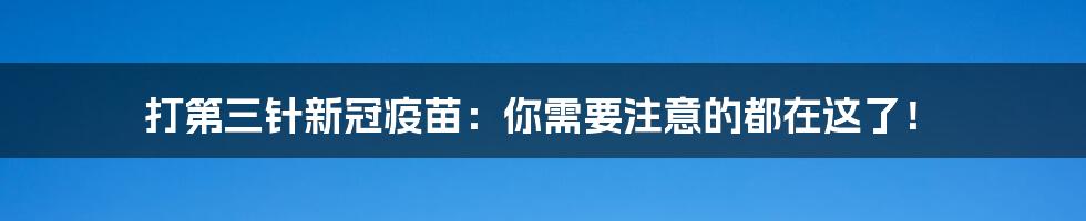 打第三针新冠疫苗：你需要注意的都在这了！