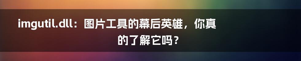 imgutil.dll：图片工具的幕后英雄，你真的了解它吗？