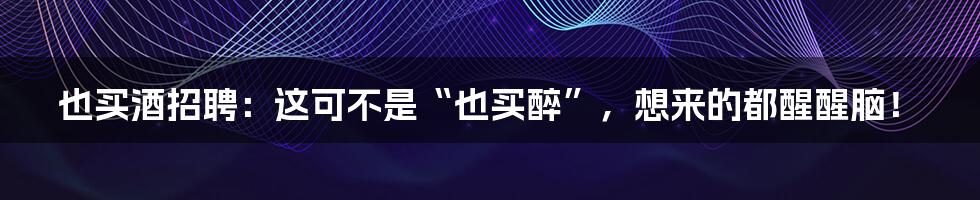 也买酒招聘：这可不是“也买醉”，想来的都醒醒脑！