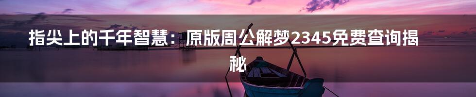 指尖上的千年智慧:原版周公解梦2345免费查询揭秘