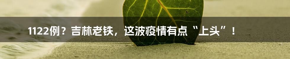 1122例?吉林老铁,这波疫情有点“上头”!