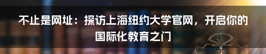 不止是网址:探访上海纽约大学官网,开启你的国际化教育之门